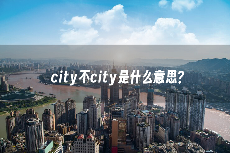 city不city是什么意思:网络流行语city不city的来源及出处 city不city是什么意思:网络流行语city不city的来源及出处